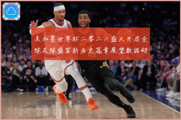 美加墨世界杯二零二六盛大开启全球足球盛宴新历史篇章展望数据研判：最新赛事动态与深度分析