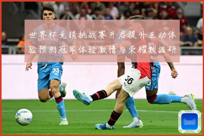 世界杯竞猜挑战赛开启提升互动体验预测冠军体验激情与荣耀数据研判：最新赛事动态与深度分析