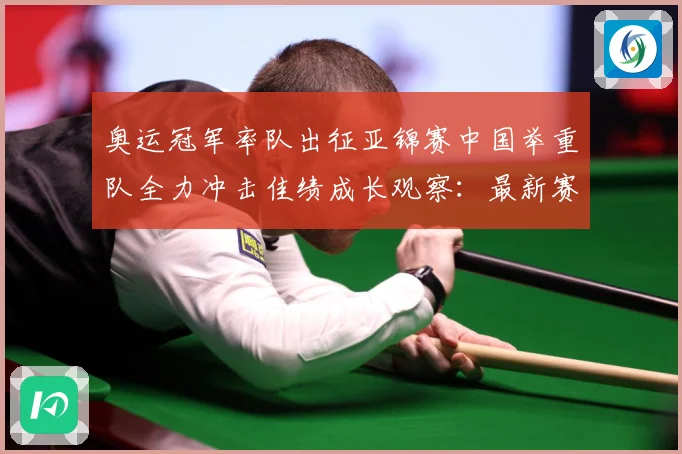 奥运冠军率队出征亚锦赛中国举重队全力冲击佳绩成长观察：最新赛事动态与深度分析
