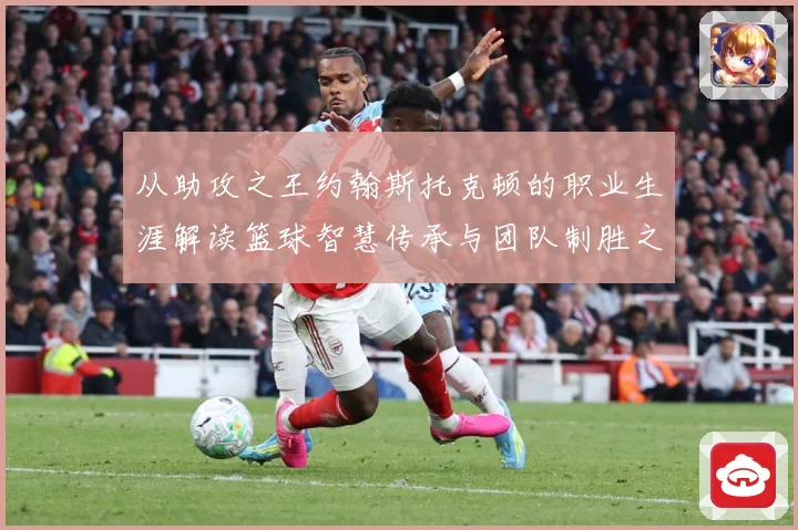 从助攻之王约翰斯托克顿的职业生涯解读篮球智慧传承与团队制胜之道解析：最新赛事动态与深度分析