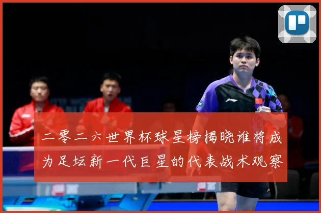 二零二六世界杯球星榜揭晓谁将成为足坛新一代巨星的代表战术观察：最新赛事动态与深度分析