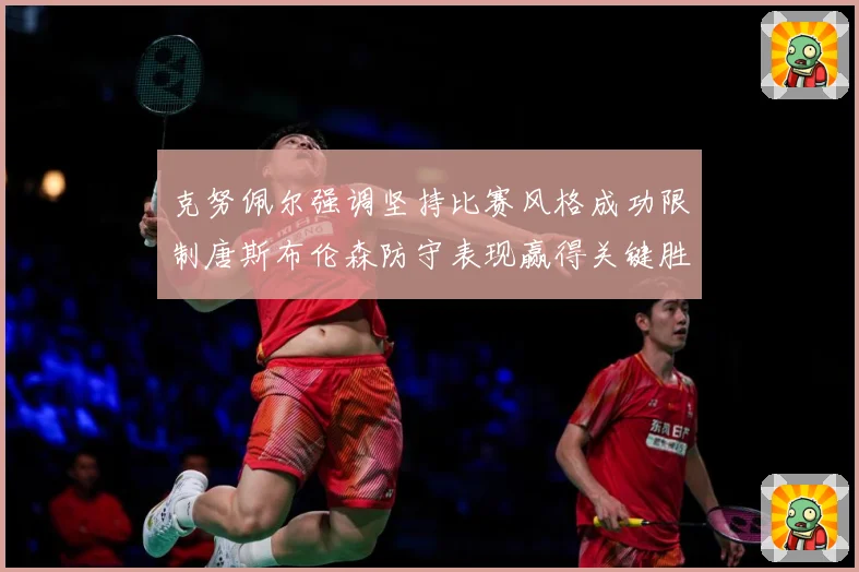 克努佩尔强调坚持比赛风格成功限制唐斯布伦森防守表现赢得关键胜成长观察：最新赛事动态与深度分析
