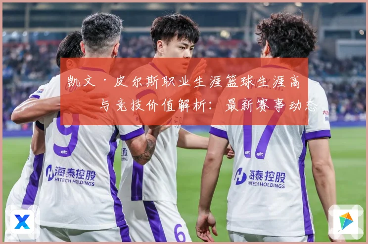 凯文·皮尔斯职业生涯篮球生涯高光与竞技价值解析：最新赛事动态与深度分析