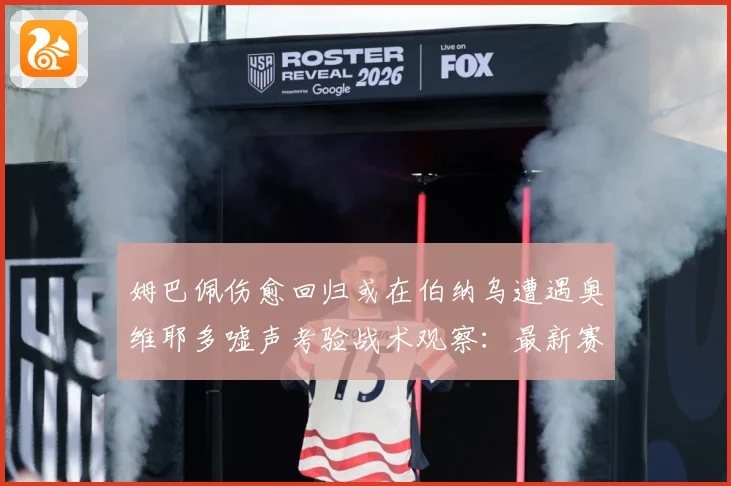 姆巴佩伤愈回归或在伯纳乌遭遇奥维耶多嘘声考验战术观察：最新赛事动态与深度分析