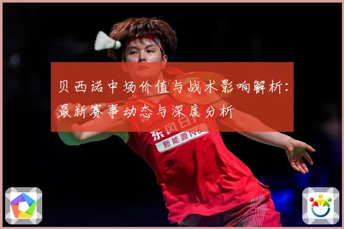 贝西诺中场价值与战术影响解析：最新赛事动态与深度分析