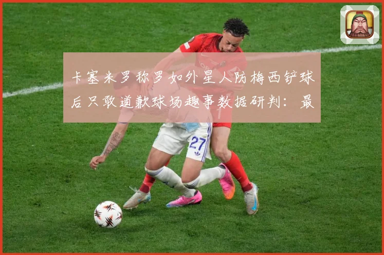 卡塞米罗称罗如外星人防梅西铲球后只敢道歉球场趣事数据研判：最新赛事动态与深度分析