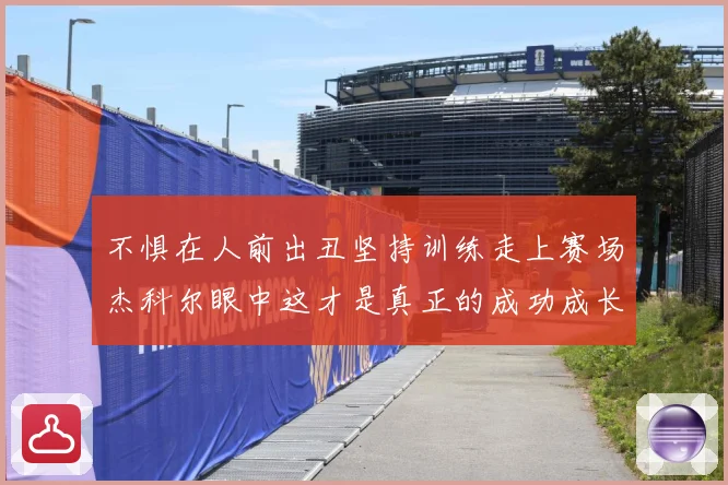 不惧在人前出丑坚持训练走上赛场杰科尔眼中这才是真正的成功成长观察：最新赛事动态与深度分析
