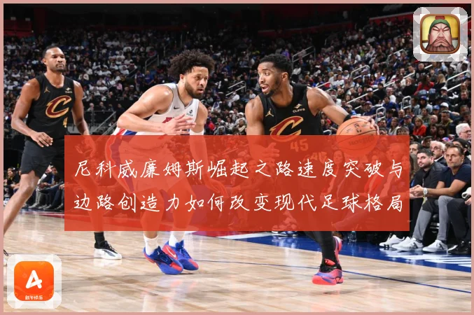 尼科威廉姆斯崛起之路速度突破与边路创造力如何改变现代足球格局解析：最新赛事动态与深度分析