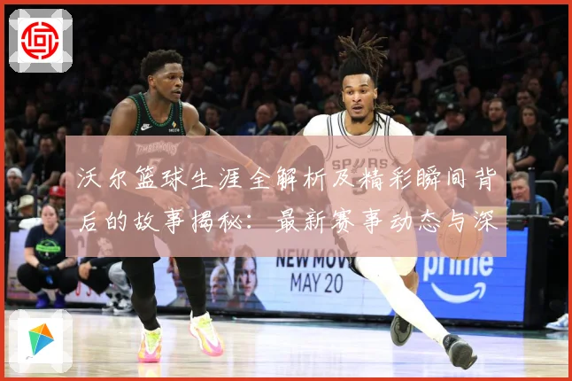 沃尔篮球生涯全解析及精彩瞬间背后的故事揭秘：最新赛事动态与深度分析