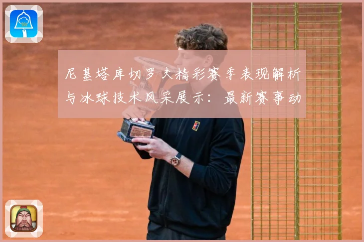 尼基塔库切罗夫精彩赛季表现解析与冰球技术风采展示：最新赛事动态与深度分析