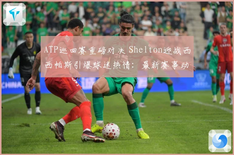ATP巡回赛重磅对决 Shelton迎战西西帕斯引爆球迷热情：最新赛事动态与深度分析