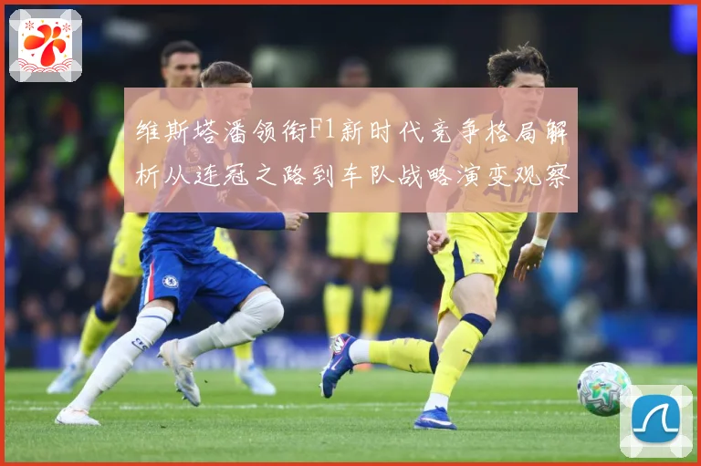 维斯塔潘领衔F1新时代竞争格局解析从连冠之路到车队战略演变观察：最新赛事动态与深度分析