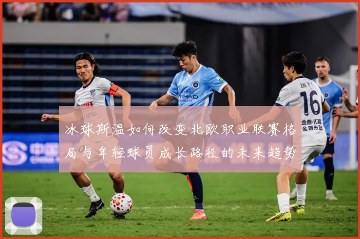 冰球斯温如何改变北欧职业联赛格局与年轻球员成长路径的未来趋势成长观察：最新赛事动态与深度分析