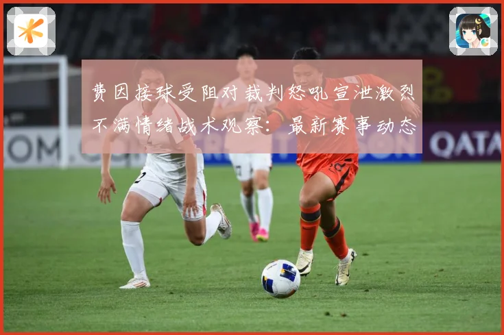 费因接球受阻对裁判怒吼宣泄激烈不满情绪战术观察：最新赛事动态与深度分析