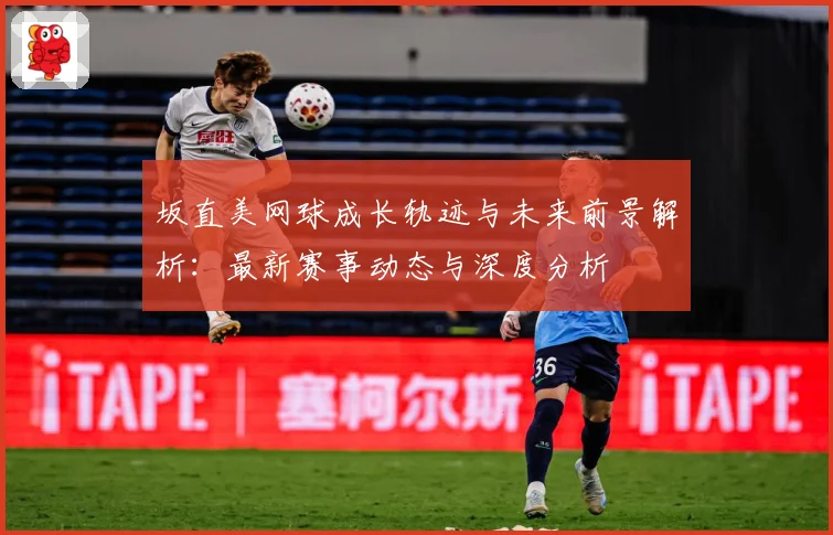 坂直美网球成长轨迹与未来前景解析：最新赛事动态与深度分析