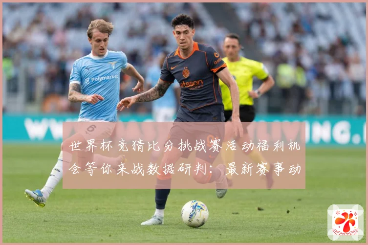 世界杯竞猜比分挑战赛活动福利机会等你来战数据研判：最新赛事动态与深度分析