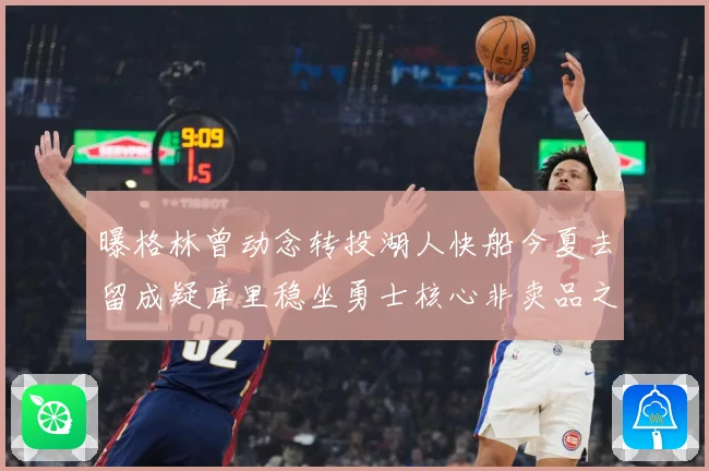 曝格林曾动念转投湖人快船今夏去留成疑库里稳坐勇士核心非卖品之战术观察：最新赛事动态与深度分析