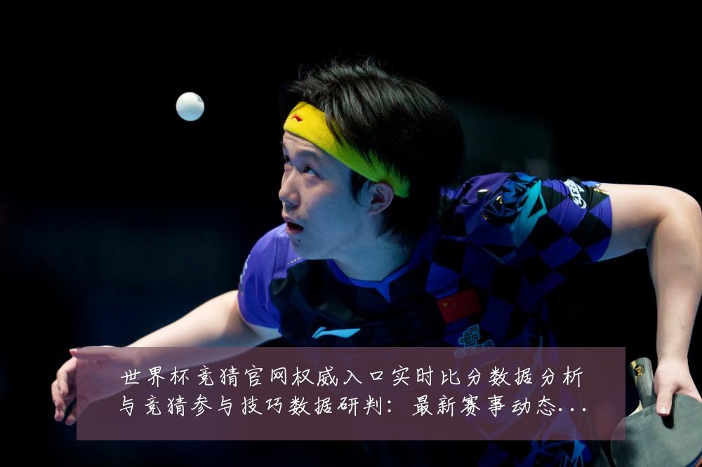 世界杯竞猜官网权威入口实时比分数据分析与竞猜参与技巧数据研判：最新赛事动态与深度分析
