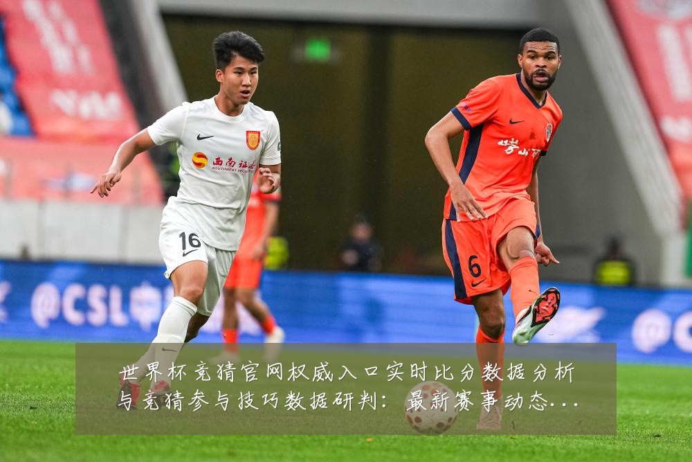 世界杯竞猜官网权威入口实时比分数据分析与竞猜参与技巧数据研判：最新赛事动态与深度分析