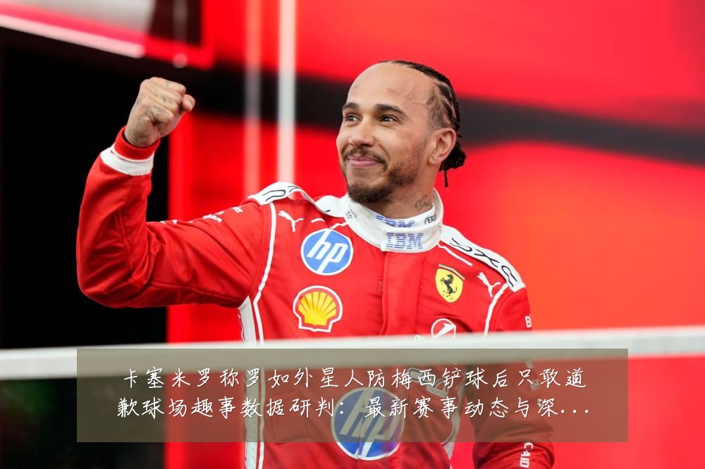 卡塞米罗称罗如外星人防梅西铲球后只敢道歉球场趣事数据研判:最新赛事动态与深度分析