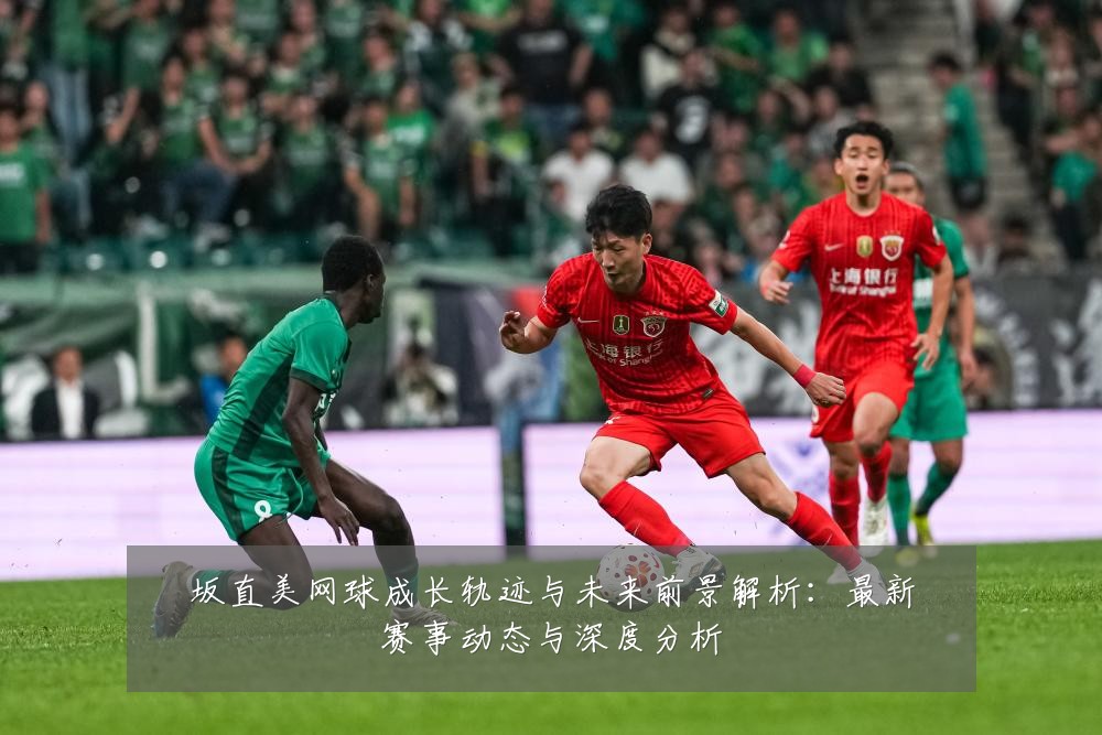 坂直美网球成长轨迹与未来前景解析：最新赛事动态与深度分析