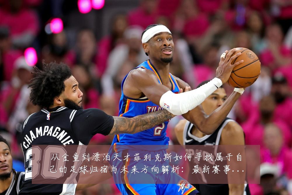 从金童到漂泊天才菲利克斯如何寻找属于自己的足球归宿与未来方向解析:最新赛事动态与深度分析
