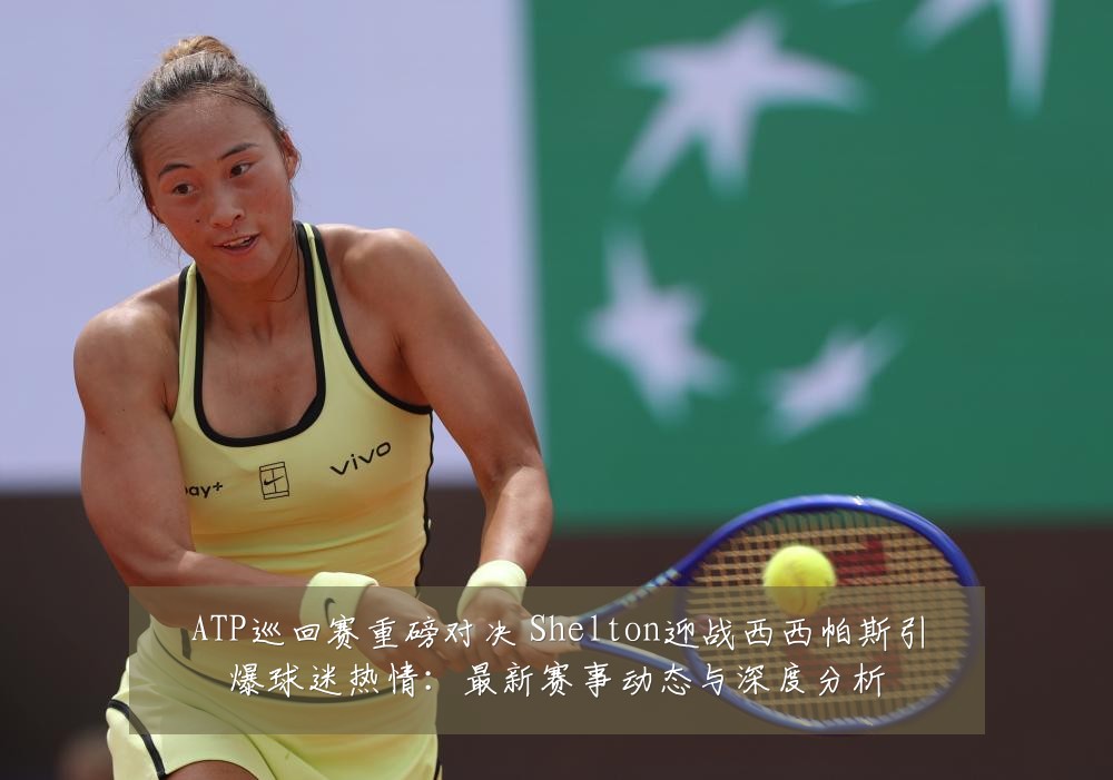 ATP巡回赛重磅对决 Shelton迎战西西帕斯引爆球迷热情：最新赛事动态与深度分析