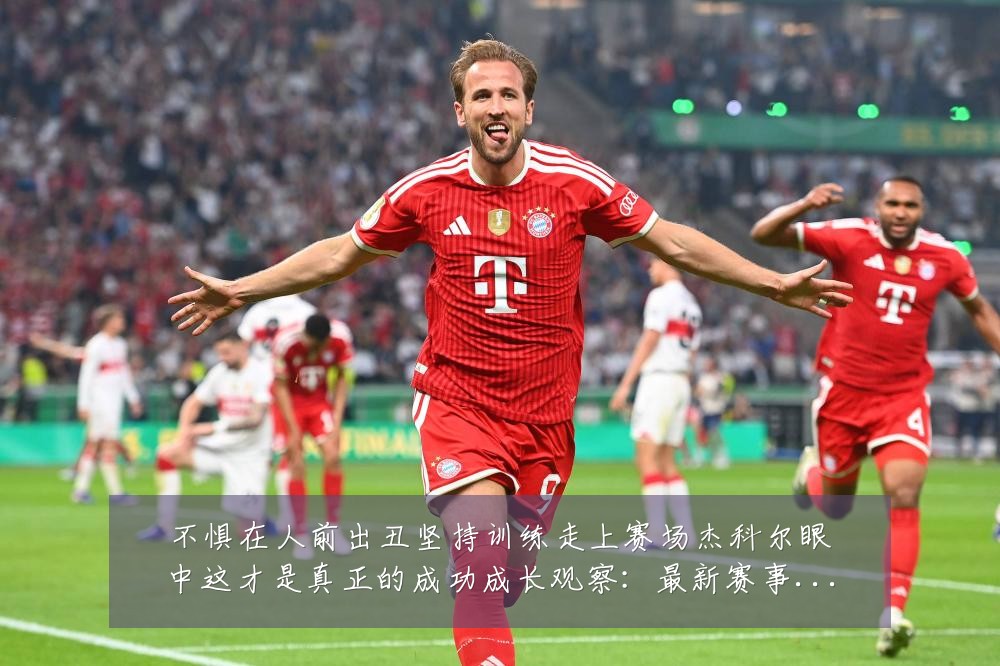 不惧在人前出丑坚持训练走上赛场杰科尔眼中这才是真正的成功成长观察：最新赛事动态与深度分析
