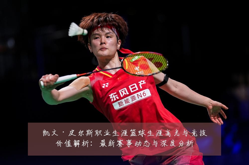 凯文·皮尔斯职业生涯篮球生涯高光与竞技价值解析：最新赛事动态与深度分析