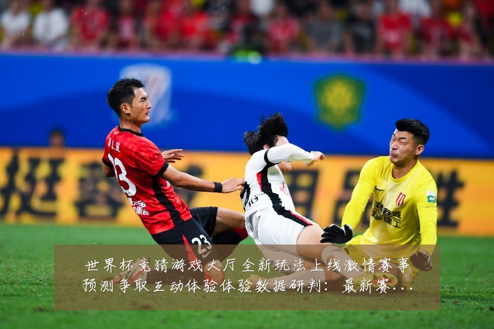 世界杯竞猜游戏大厅全新玩法上线激情赛事预测争取互动体验体验数据研判:最新赛事动态与深度分析