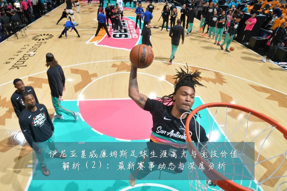 伊尼亚基威廉姆斯足球生涯高光与竞技价值解析(2):最新赛事动态与深度分析