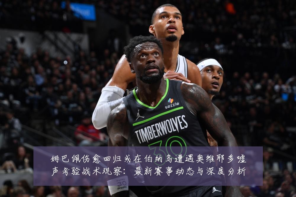 姆巴佩伤愈回归或在伯纳乌遭遇奥维耶多嘘声考验战术观察：最新赛事动态与深度分析