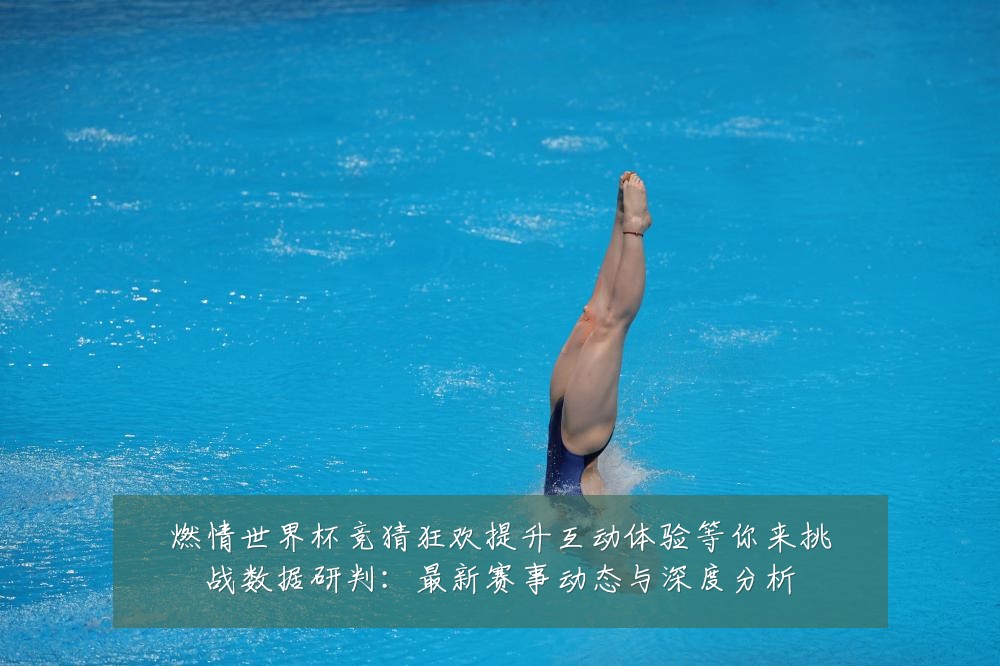 燃情世界杯竞猜狂欢提升互动体验等你来挑战数据研判:最新赛事动态与深度分析