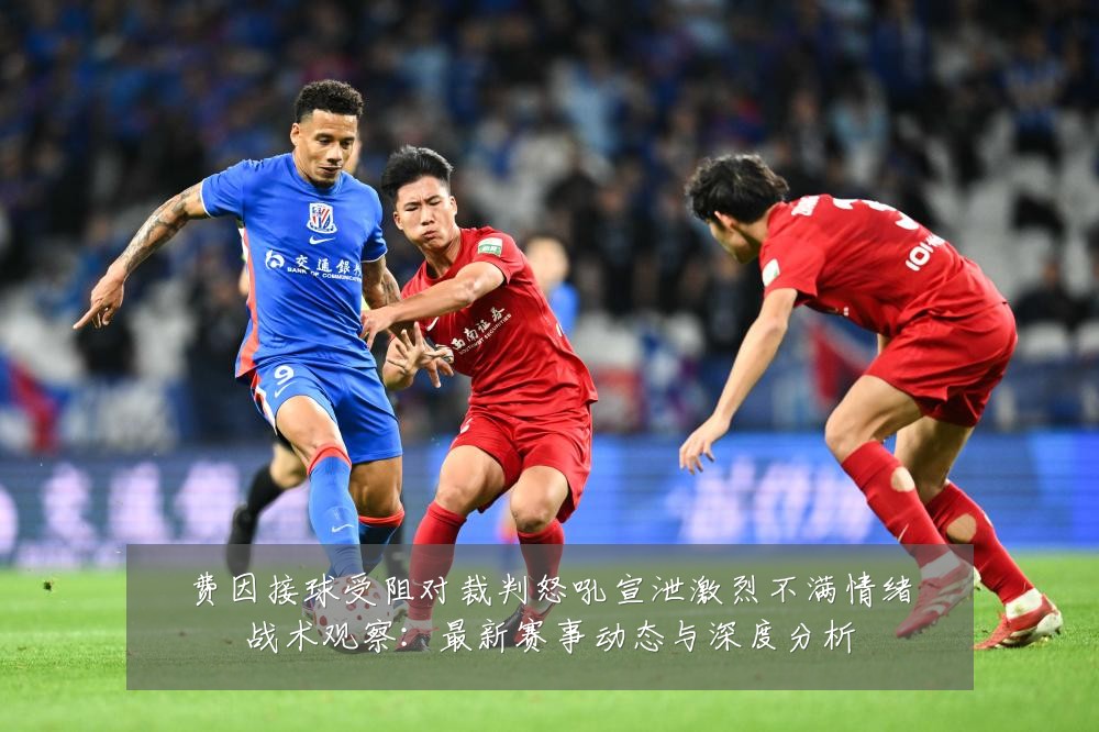 费因接球受阻对裁判怒吼宣泄激烈不满情绪战术观察：最新赛事动态与深度分析