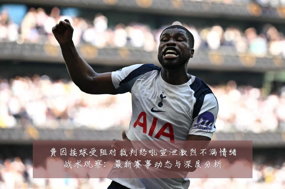 费因接球受阻对裁判怒吼宣泄激烈不满情绪战术观察：最新赛事动态与深度分析