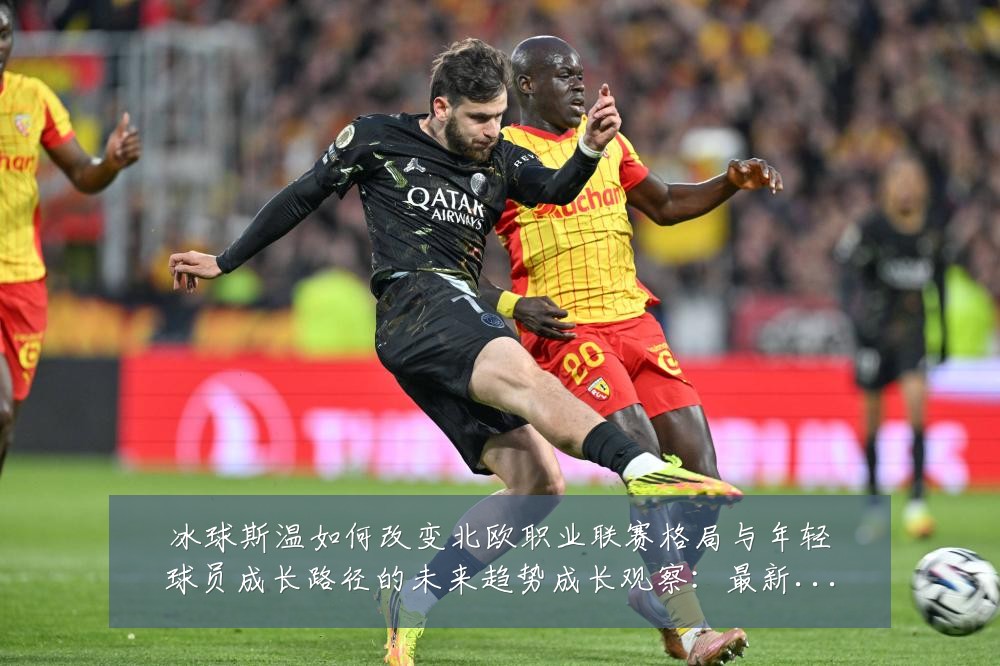 冰球斯温如何改变北欧职业联赛格局与年轻球员成长路径的未来趋势成长观察:最新赛事动态与深度分析