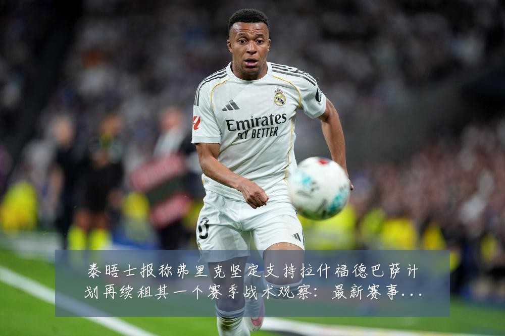 泰晤士报称弗里克坚定支持拉什福德巴萨计划再续租其一个赛季战术观察：最新赛事动态与深度分析
