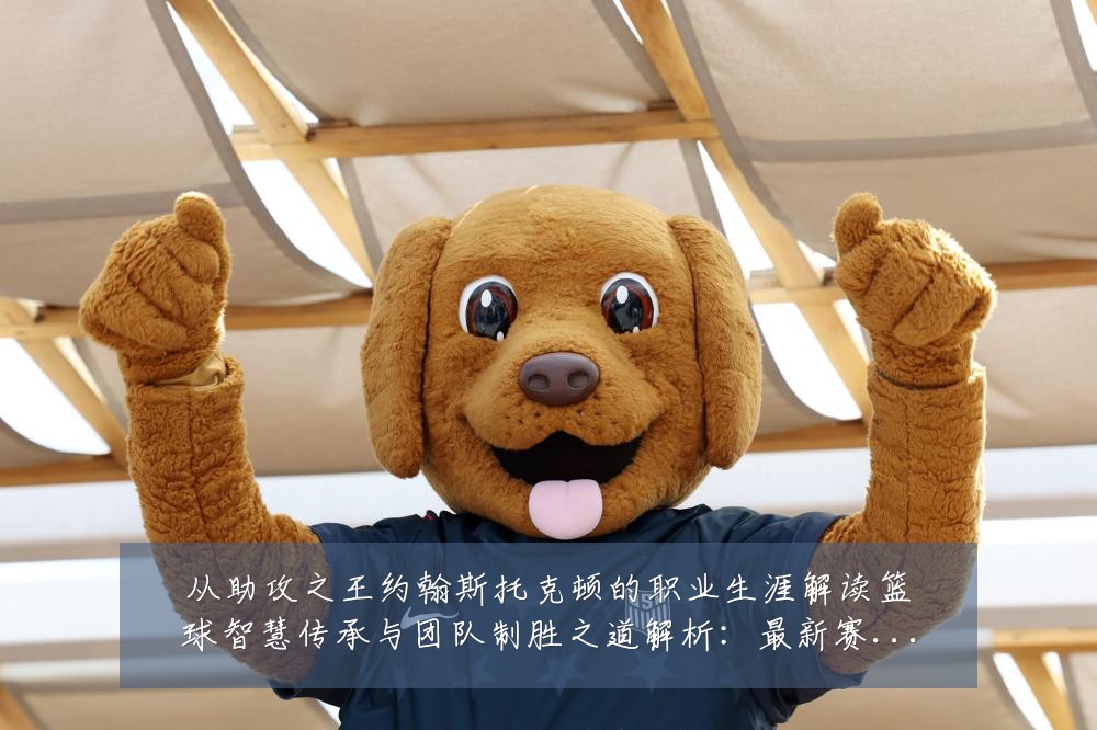从助攻之王约翰斯托克顿的职业生涯解读篮球智慧传承与团队制胜之道解析:最新赛事动态与深度分析