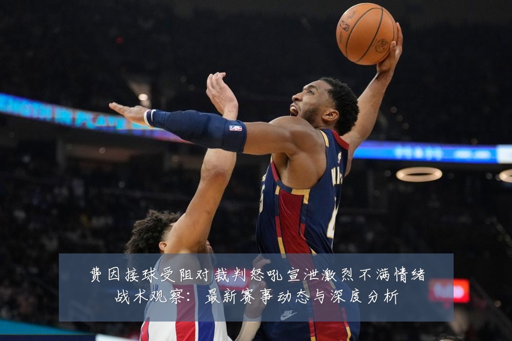 费因接球受阻对裁判怒吼宣泄激烈不满情绪战术观察：最新赛事动态与深度分析