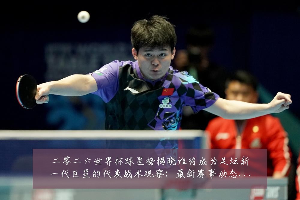二零二六世界杯球星榜揭晓谁将成为足坛新一代巨星的代表战术观察:最新赛事动态与深度分析
