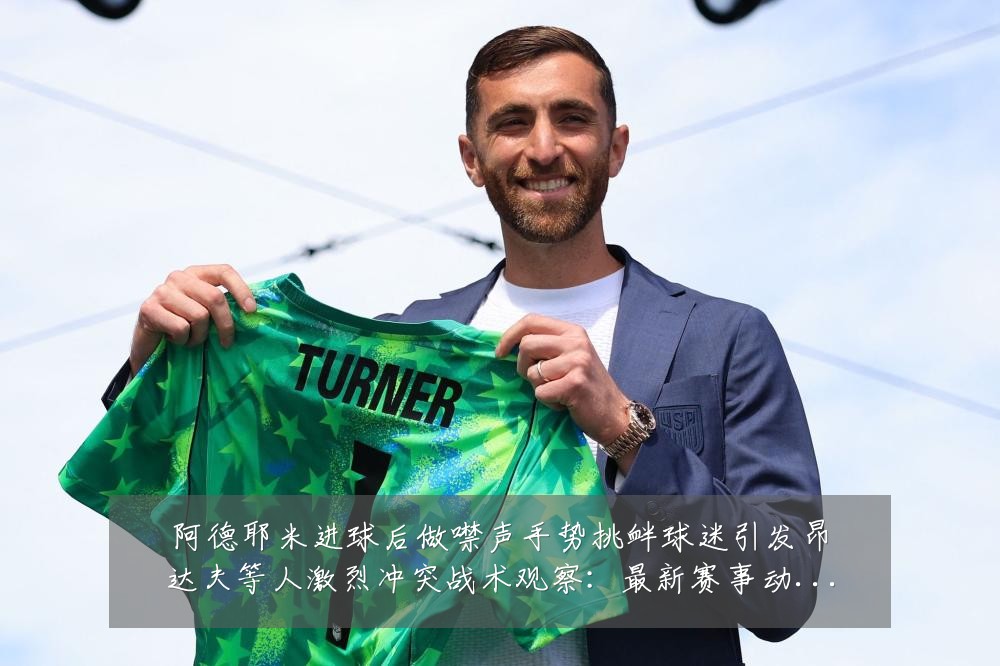 阿德耶米进球后做噤声手势挑衅球迷引发昂达夫等人激烈冲突战术观察：最新赛事动态与深度分析